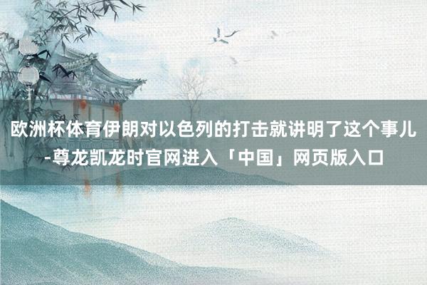 欧洲杯体育伊朗对以色列的打击就讲明了这个事儿-尊龙凯龙时官网进入「中国」网页版入口