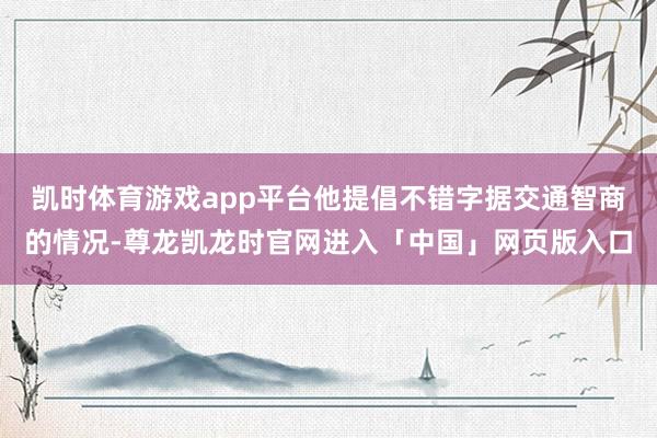 凯时体育游戏app平台他提倡不错字据交通智商的情况-尊龙凯龙时官网进入「中国」网页版入口