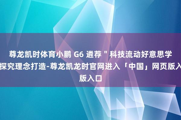 尊龙凯时体育小鹏 G6 遴荐＂科技流动好意思学＂探究理念打造-尊龙凯龙时官网进入「中国」网页版入口