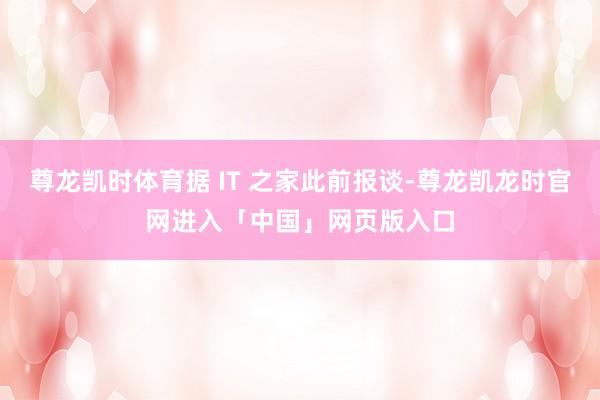 尊龙凯时体育据 IT 之家此前报谈-尊龙凯龙时官网进入「中国」网页版入口