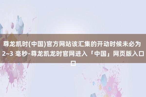 尊龙凯时(中国)官方网站该汇集的开动时候未必为 2~3 毫秒-尊龙凯龙时官网进入「中国」网页版入口