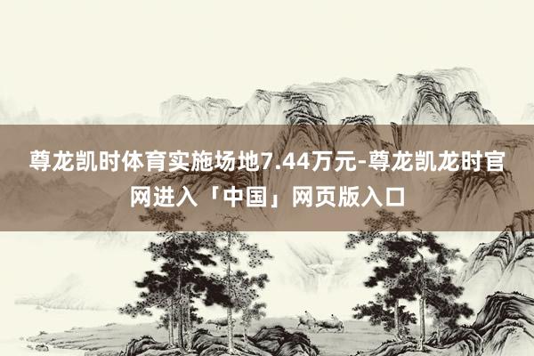 尊龙凯时体育实施场地7.44万元-尊龙凯龙时官网进入「中国」网页版入口