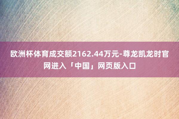 欧洲杯体育成交额2162.44万元-尊龙凯龙时官网进入「中国」网页版入口