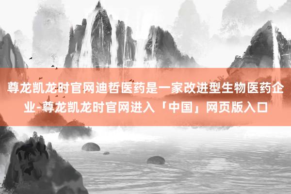 尊龙凯龙时官网迪哲医药是一家改进型生物医药企业-尊龙凯龙时官网进入「中国」网页版入口