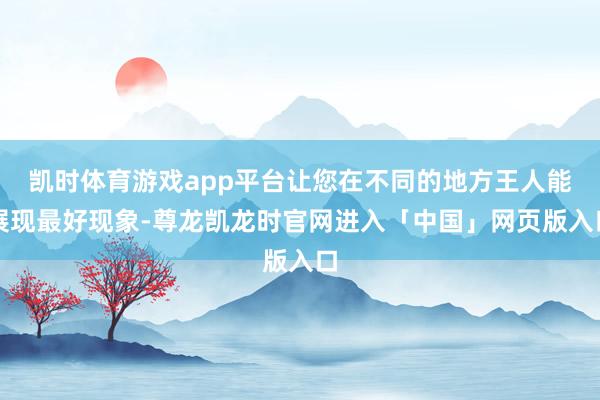 凯时体育游戏app平台让您在不同的地方王人能展现最好现象-尊龙凯龙时官网进入「中国」网页版入口