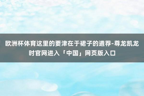 欧洲杯体育这里的要津在于裙子的遴荐-尊龙凯龙时官网进入「中国」网页版入口