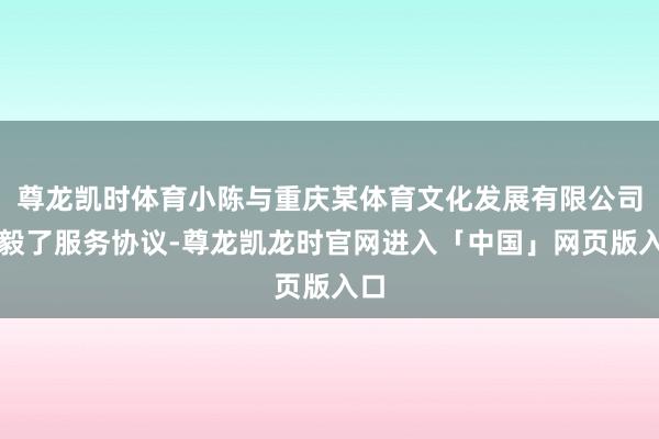 尊龙凯时体育小陈与重庆某体育文化发展有限公司坚毅了服务协议-尊龙凯龙时官网进入「中国」网页版入口
