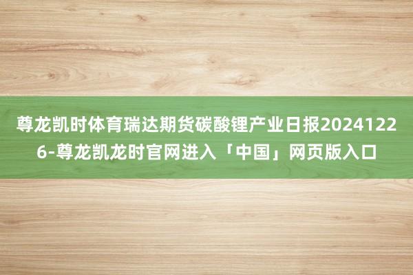 尊龙凯时体育瑞达期货碳酸锂产业日报20241226-尊龙凯龙时官网进入「中国」网页版入口