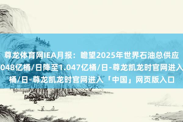 尊龙体育网IEA月报：瞻望2025年世界石油总供应量平均将从此前的1.048亿桶/日降至1.047亿桶/日-尊龙凯龙时官网进入「中国」网页版入口