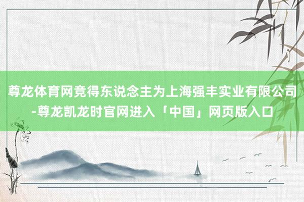 尊龙体育网竞得东说念主为上海强丰实业有限公司-尊龙凯龙时官网进入「中国」网页版入口