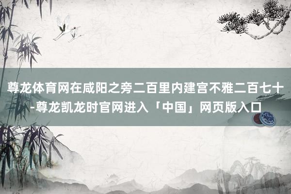 尊龙体育网在咸阳之旁二百里内建宫不雅二百七十-尊龙凯龙时官网进入「中国」网页版入口