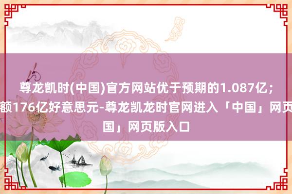 尊龙凯时(中国)官方网站优于预期的1.087亿；订单金额176亿好意思元-尊龙凯龙时官网进入「中国」网页版入口