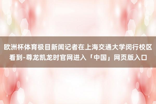 欧洲杯体育极目新闻记者在上海交通大学闵行校区看到-尊龙凯龙时官网进入「中国」网页版入口