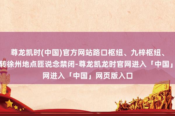 尊龙凯时(中国)官方网站路口枢纽、九梓枢纽、西泉街枢纽转徐州地点匝说念禁闭-尊龙凯龙时官网进入「中国」网页版入口