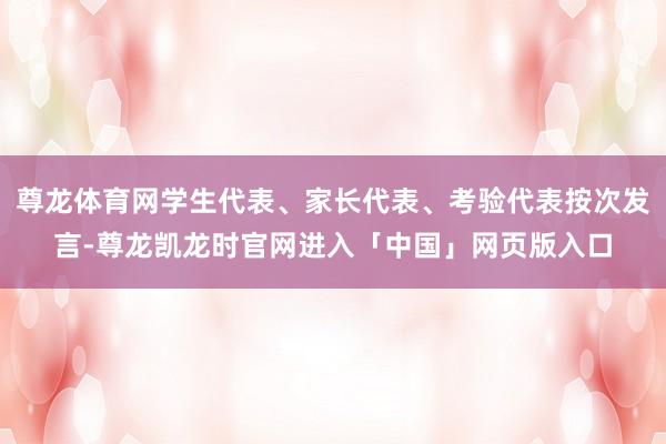 尊龙体育网学生代表、家长代表、考验代表按次发言-尊龙凯龙时官网进入「中国」网页版入口
