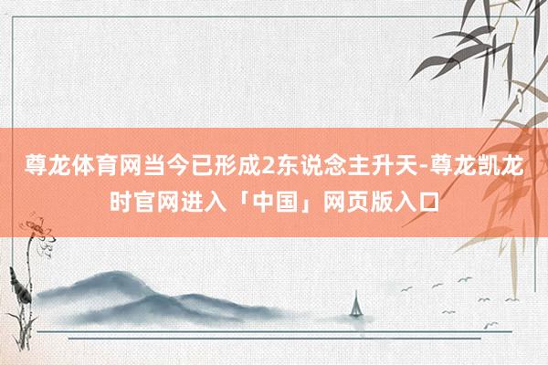 尊龙体育网当今已形成2东说念主升天-尊龙凯龙时官网进入「中国」网页版入口