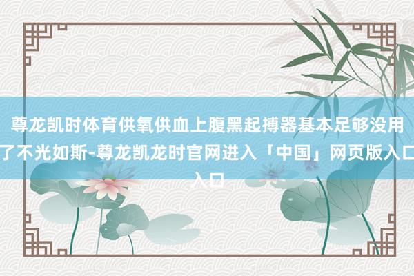 尊龙凯时体育供氧供血上腹黑起搏器基本足够没用了不光如斯-尊龙凯龙时官网进入「中国」网页版入口