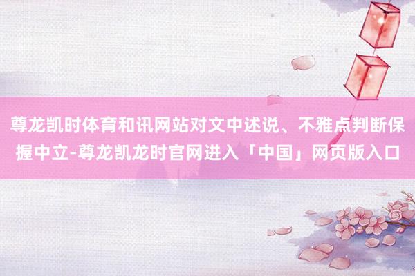 尊龙凯时体育和讯网站对文中述说、不雅点判断保握中立-尊龙凯龙时官网进入「中国」网页版入口