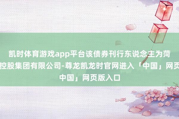 凯时体育游戏app平台该债券刊行东说念主为菏泽城投控股集团有限公司-尊龙凯龙时官网进入「中国」网页版入口