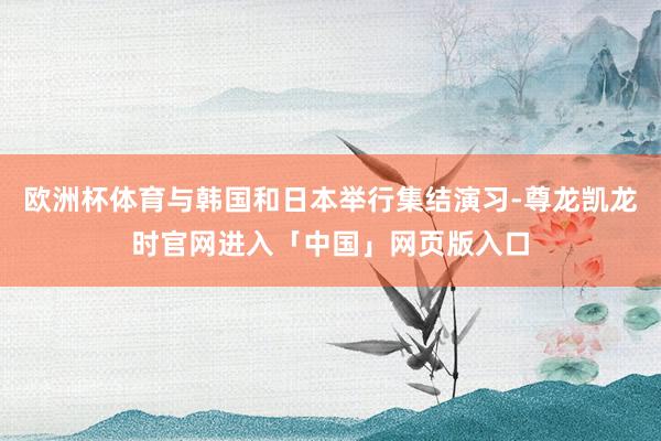 欧洲杯体育与韩国和日本举行集结演习-尊龙凯龙时官网进入「中国」网页版入口
