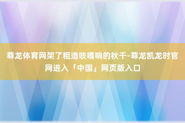 尊龙体育网架了粗造吱嘎响的秋千-尊龙凯龙时官网进入「中国」网页版入口