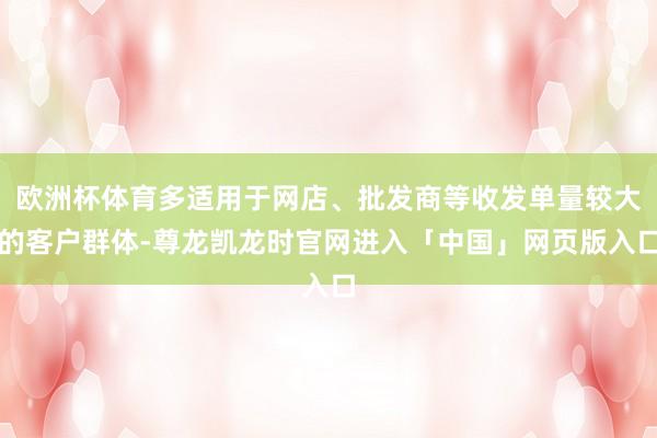欧洲杯体育多适用于网店、批发商等收发单量较大的客户群体-尊龙凯龙时官网进入「中国」网页版入口