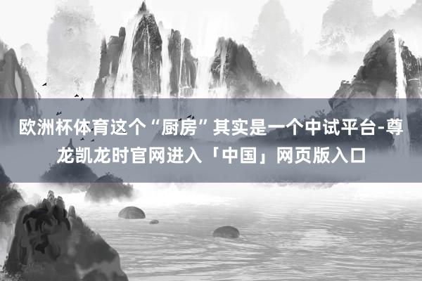 欧洲杯体育这个“厨房”其实是一个中试平台-尊龙凯龙时官网进入「中国」网页版入口