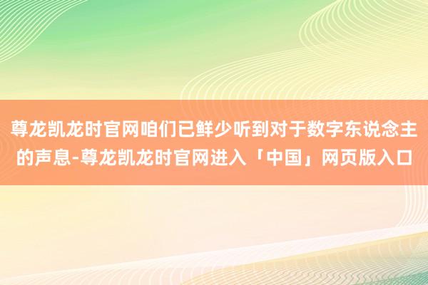 尊龙凯龙时官网咱们已鲜少听到对于数字东说念主的声息-尊龙凯龙时官网进入「中国」网页版入口