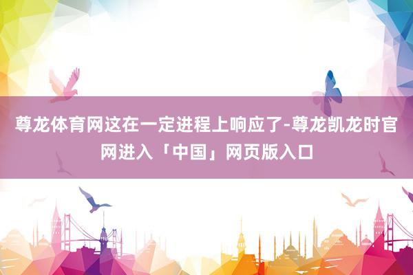 尊龙体育网这在一定进程上响应了-尊龙凯龙时官网进入「中国」网页版入口