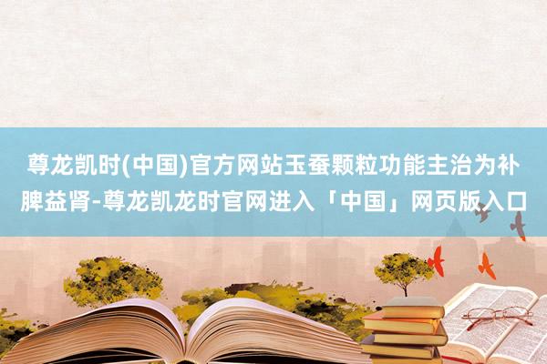 尊龙凯时(中国)官方网站玉蚕颗粒功能主治为补脾益肾-尊龙凯龙时官网进入「中国」网页版入口