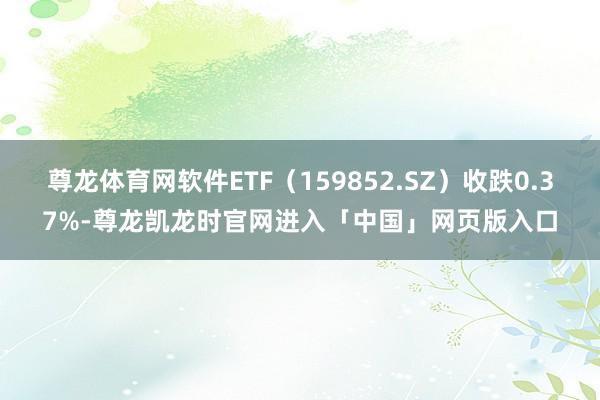 尊龙体育网软件ETF（159852.SZ）收跌0.37%-尊龙凯龙时官网进入「中国」网页版入口
