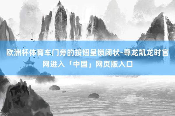 欧洲杯体育车门旁的按钮呈锁闭状-尊龙凯龙时官网进入「中国」网页版入口